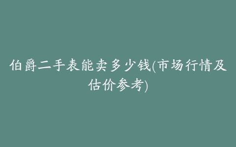伯爵二手表能卖多少钱(市场行情及估价参考)