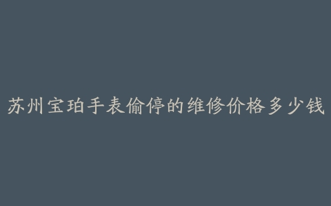 苏州宝珀手表偷停的维修价格多少钱