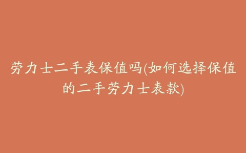 劳力士二手表保值吗(如何选择保值的二手劳力士表款)