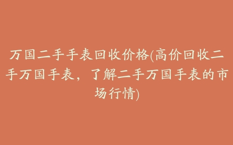 万国二手手表回收价格(高价回收二手万国手表,了解二手万国手表的市场行情)