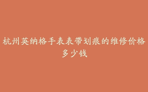 杭州英纳格手表表带划痕的维修价格多少钱