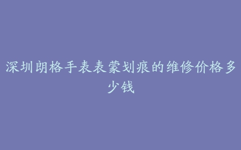 深圳朗格手表表蒙划痕的维修价格多少钱
