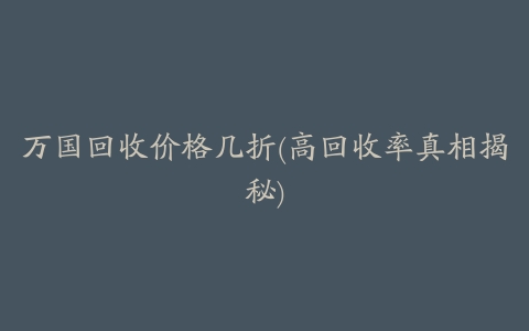 万国回收价格几折(高回收率真相揭秘)