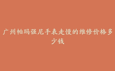 广州帕玛强尼手表走慢的维修价格多少钱