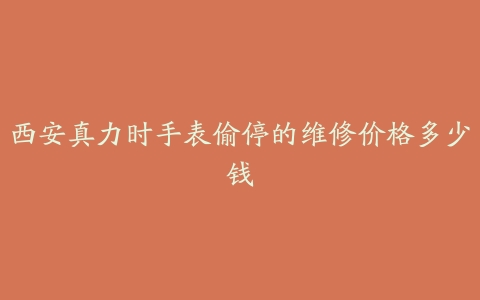 西安真力时手表偷停的维修价格多少钱