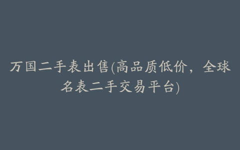 万国二手表出售(高品质低价,全球名表二手交易平台)