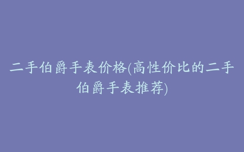 二手伯爵手表价格(高性价比的二手伯爵手表推荐)