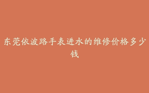 东莞依波路手表进水的维修价格多少钱