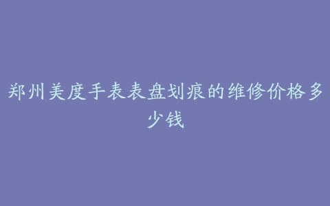 郑州美度手表表盘划痕的维修价格多少钱