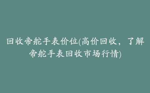 回收帝舵手表价位(高价回收,了解帝舵手表回收市场行情)