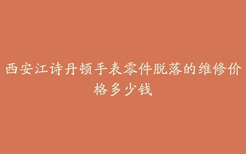 西安江诗丹顿手表零件脱落的维修价格多少钱