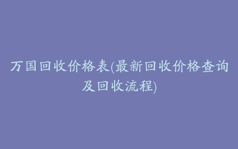 万国回收价格表(最新回收价格查询及回收流程)