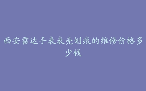 西安雷达手表表壳划痕的维修价格多少钱