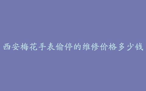 西安梅花手表偷停的维修价格多少钱