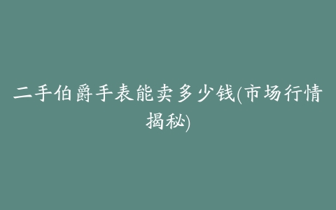 二手伯爵手表能卖多少钱(市场行情揭秘)