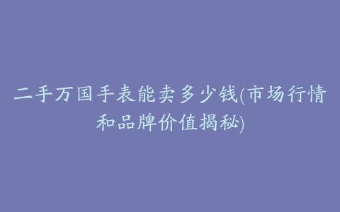 二手万国手表能卖多少钱(市场行情和品牌价值揭秘)