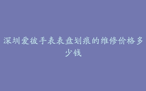 深圳爱彼手表表盘划痕的维修价格多少钱