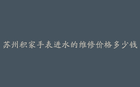 苏州积家手表进水的维修价格多少钱