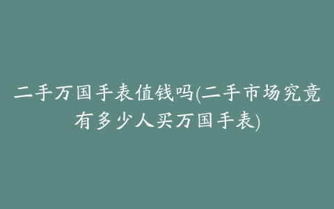 二手万国手表值钱吗(二手市场究竟有多少人买万国手表)