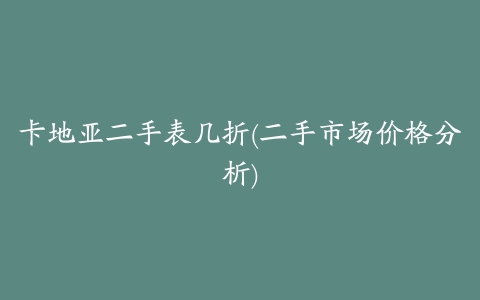 卡地亚二手表几折(二手市场价格分析)