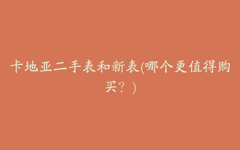 卡地亚二手表和新表(哪个更值得购买?)