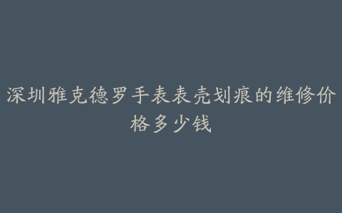 深圳雅克德罗手表表壳划痕的维修价格多少钱