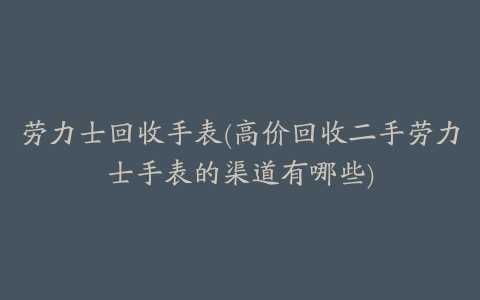 劳力士回收手表(高价回收二手劳力士手表的渠道有哪些)