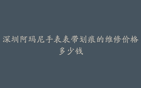 深圳阿玛尼手表表带划痕的维修价格多少钱
