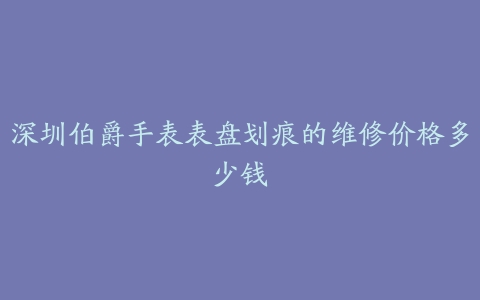 深圳伯爵手表表盘划痕的维修价格多少钱