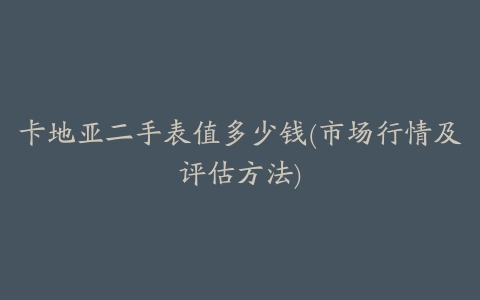 卡地亚二手表值多少钱(市场行情及评估方法)