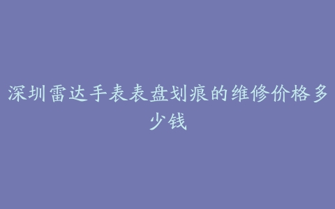深圳雷达手表表盘划痕的维修价格多少钱