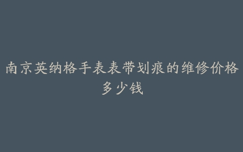 南京英纳格手表表带划痕的维修价格多少钱
