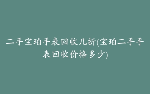 二手宝珀手表回收几折(宝珀二手手表回收价格多少)