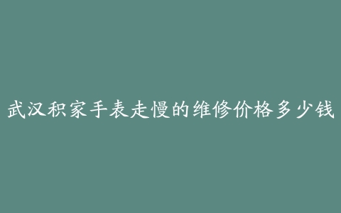 武汉积家手表走慢的维修价格多少钱