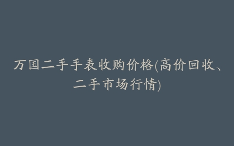 万国二手手表收购价格(高价回收、二手市场行情)