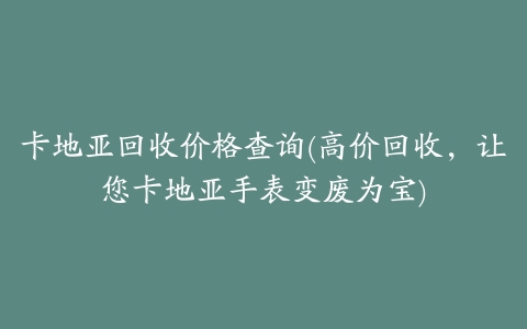 卡地亚回收价格查询(高价回收,让您卡地亚手表变废为宝)