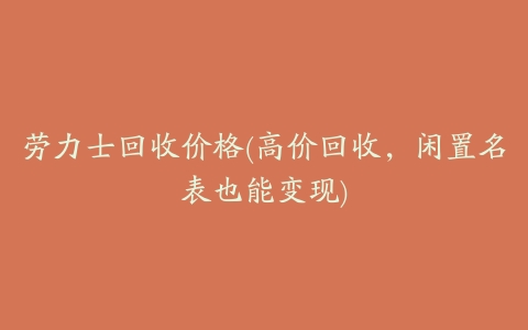 劳力士回收价格(高价回收,闲置名表也能变现)