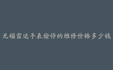 无锡雷达手表偷停的维修价格多少钱