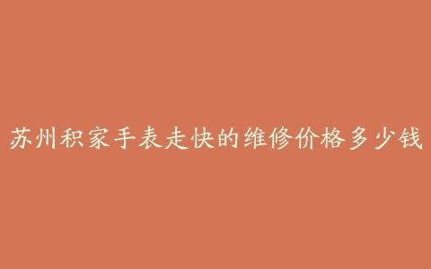 苏州积家手表走快的维修价格多少钱
