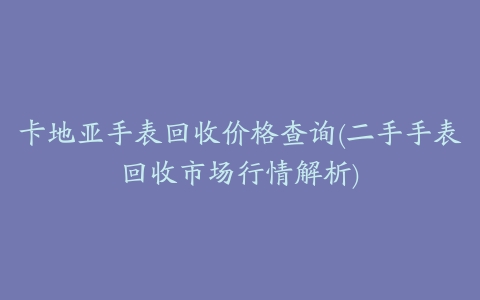 卡地亚手表回收价格查询(二手手表回收市场行情解析)