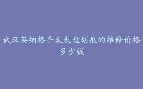 武汉英纳格手表表盘划痕的维修价格多少钱