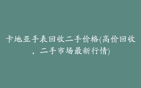 卡地亚手表回收二手价格(高价回收,二手市场最新行情)