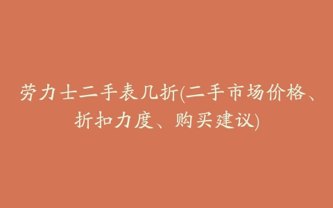 劳力士二手表几折(二手市场价格、折扣力度、购买建议)
