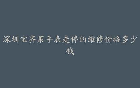 深圳宝齐莱手表走停的维修价格多少钱