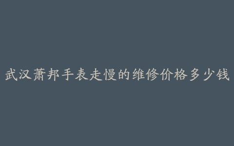 武汉萧邦手表走慢的维修价格多少钱