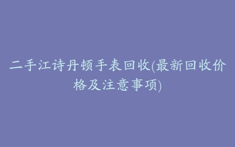 二手江诗丹顿手表回收(最新回收价格及注意事项)