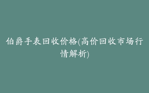 伯爵手表回收价格(高价回收市场行情解析)