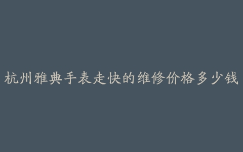 杭州雅典手表走快的维修价格多少钱