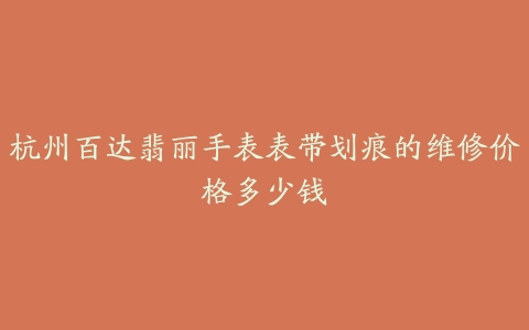 杭州百达翡丽手表表带划痕的维修价格多少钱