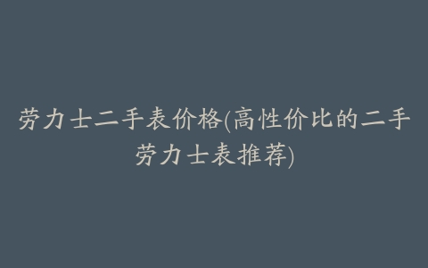 劳力士二手表价格(高性价比的二手劳力士表推荐)